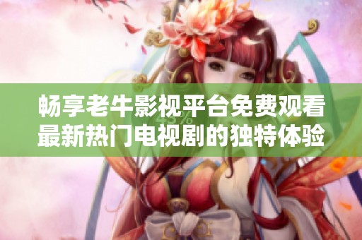 畅享老牛影视平台免费观看最新热门电视剧的独特体验