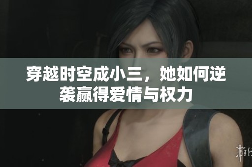 穿越时空成小三，她如何逆袭赢得爱情与权力