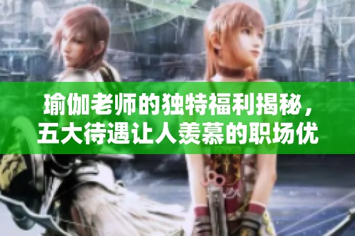 瑜伽老师的独特福利揭秘，五大待遇让人羡慕的职场优势