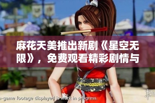 麻花天美推出新剧《星空无限》，免费观看精彩剧情与细腻表演
