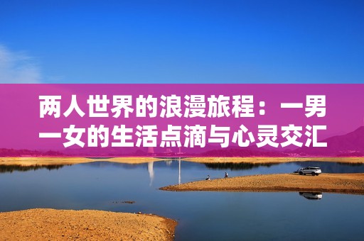 两人世界的浪漫旅程：一男一女的生活点滴与心灵交汇
