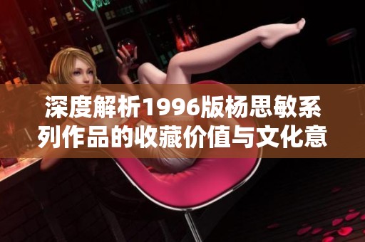 深度解析1996版杨思敏系列作品的收藏价值与文化意义探讨