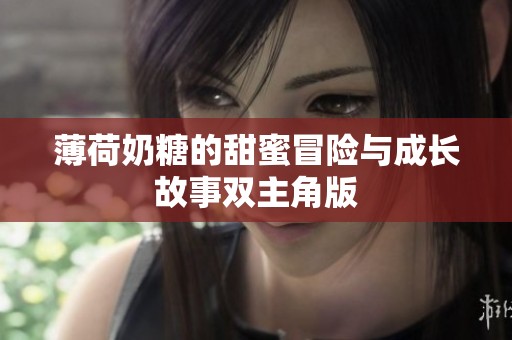 薄荷奶糖的甜蜜冒险与成长故事双主角版