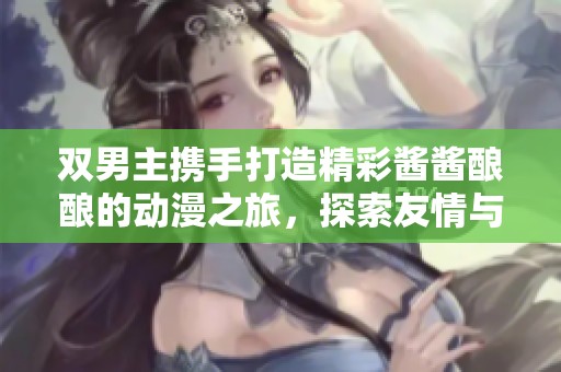 双男主携手打造精彩酱酱酿酿的动漫之旅，探索友情与冒险的魅力