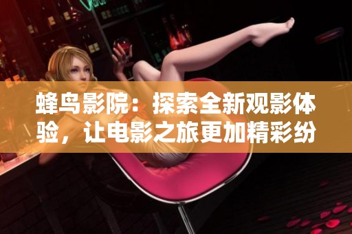蜂鸟影院：探索全新观影体验，让电影之旅更加精彩纷呈
