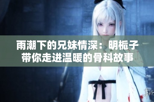 雨潮下的兄妹情深：明栀子带你走进温暖的骨科故事