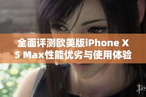 全面评测欧美版iPhone XS Max性能优劣与使用体验分析