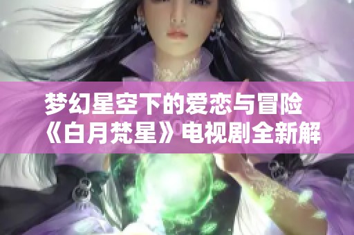 梦幻星空下的爱恋与冒险 《白月梵星》电视剧全新解读与期待