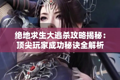 绝地求生大逃杀攻略揭秘：顶尖玩家成功秘诀全解析