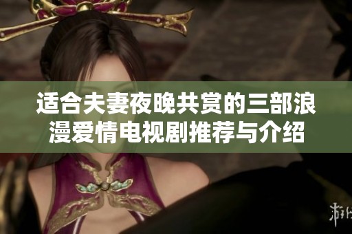 适合夫妻夜晚共赏的三部浪漫爱情电视剧推荐与介绍
