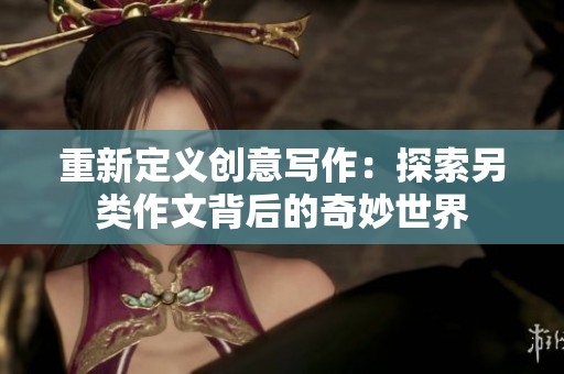 重新定义创意写作：探索另类作文背后的奇妙世界