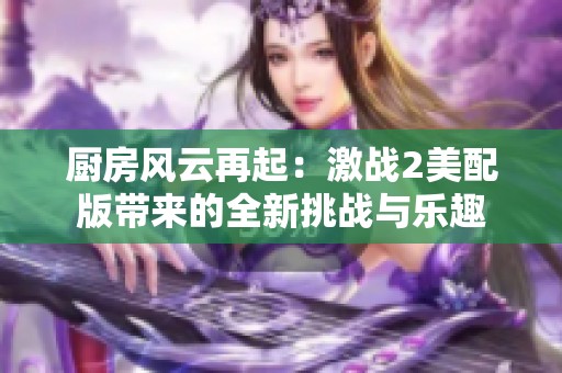 厨房风云再起：激战2美配版带来的全新挑战与乐趣