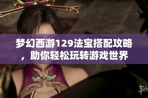 梦幻西游129法宝搭配攻略，助你轻松玩转游戏世界