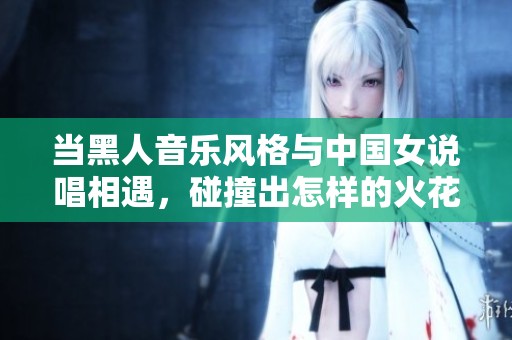当黑人音乐风格与中国女说唱相遇，碰撞出怎样的火花与文化交融