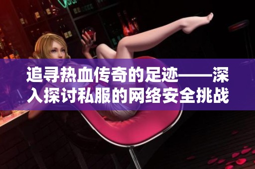 追寻热血传奇的足迹——深入探讨私服的网络安全挑战与机遇