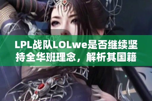 LPL战队LOLwe是否继续坚持全华班理念，解析其国籍构成与未来规划
