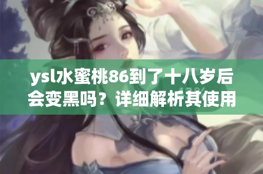ysl水蜜桃86到了十八岁后会变黑吗？详细解析其使用效果和注意事项