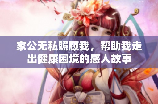 家公无私照顾我，帮助我走出健康困境的感人故事
