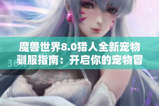 魔兽世界8.0猎人全新宠物驯服指南：开启你的宠物冒险之旅