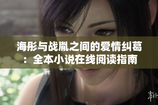海彤与战胤之间的爱情纠葛：全本小说在线阅读指南