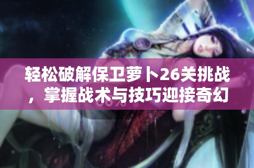轻松破解保卫萝卜26关挑战，掌握战术与技巧迎接奇幻冒险