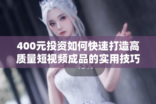 400元投资如何快速打造高质量短视频成品的实用技巧揭秘