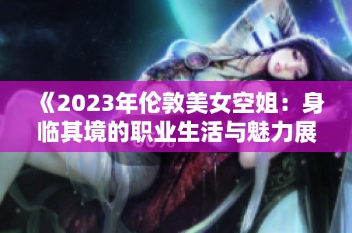 《2023年伦敦美女空姐：身临其境的职业生活与魅力展示》