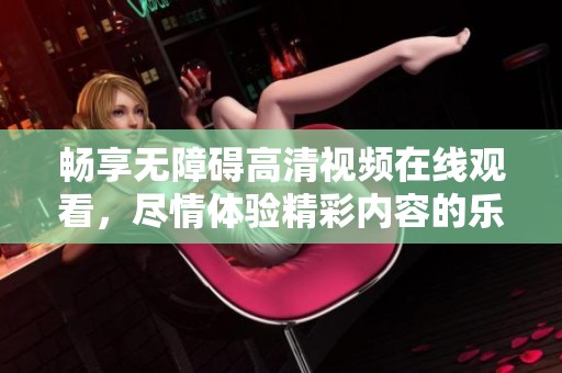 畅享无障碍高清视频在线观看，尽情体验精彩内容的乐趣与便利