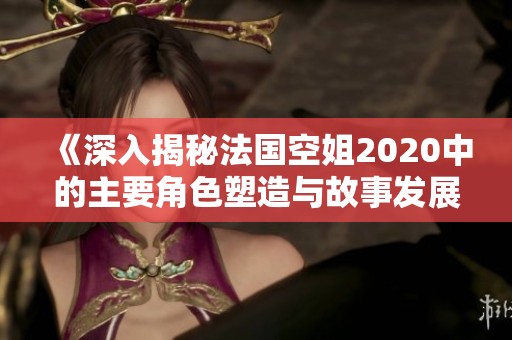 《深入揭秘法国空姐2020中的主要角色塑造与故事发展》