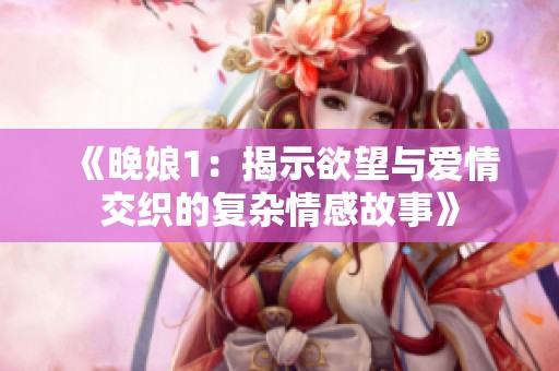 《晚娘1：揭示欲望与爱情交织的复杂情感故事》