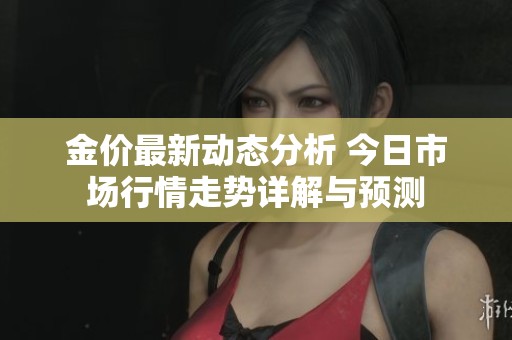 金价最新动态分析 今日市场行情走势详解与预测