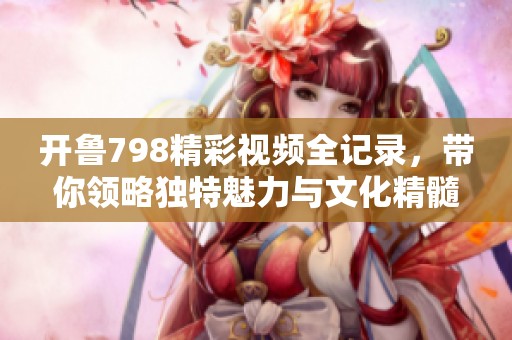 开鲁798精彩视频全记录，带你领略独特魅力与文化精髓