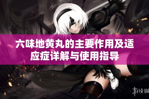 六味地黄丸的主要作用及适应症详解与使用指导