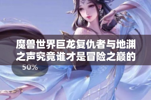 魔兽世界巨龙复仇者与地渊之声究竟谁才是冒险之巅的终极对决