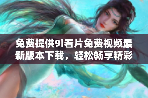 免费提供9i看片免费视频最新版本下载，轻松畅享精彩影视内容