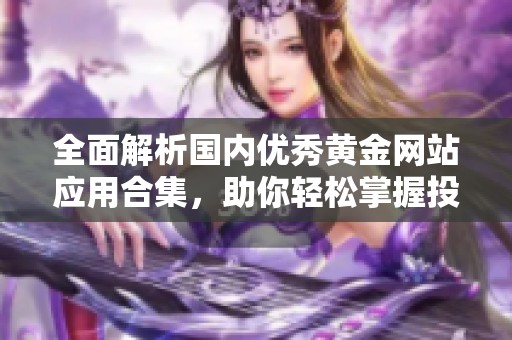 全面解析国内优秀黄金网站应用合集，助你轻松掌握投资信息与策略