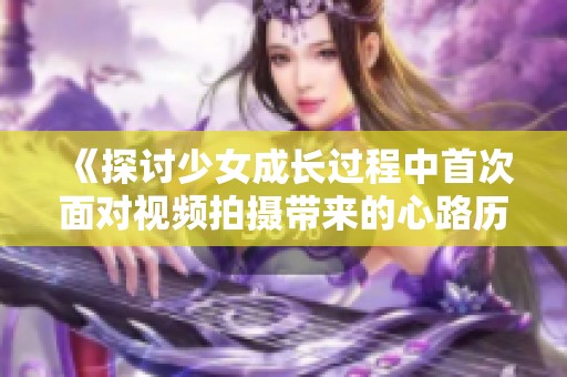 《探讨少女成长过程中首次面对视频拍摄带来的心路历程与挑战》