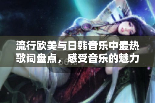 流行欧美与日韩音乐中最热歌词盘点，感受音乐的魅力与情感表达