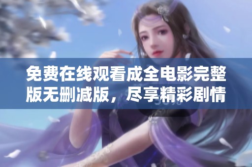 免费在线观看成全电影完整版无删减版，尽享精彩剧情与细腻情感之旅