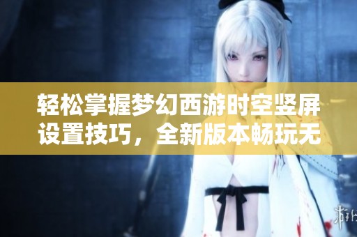 轻松掌握梦幻西游时空竖屏设置技巧，全新版本畅玩无忧