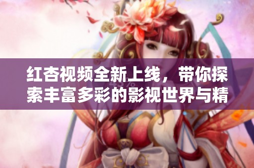红杏视频全新上线，带你探索丰富多彩的影视世界与精彩内容
