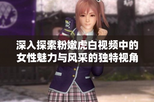 深入探索粉嫩虎白视频中的女性魅力与风采的独特视角