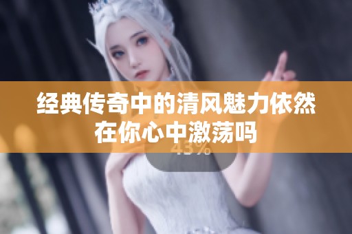 经典传奇中的清风魅力依然在你心中激荡吗