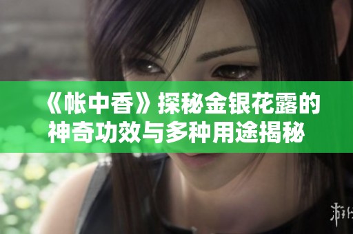 《帐中香》探秘金银花露的神奇功效与多种用途揭秘