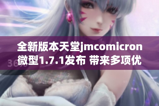 全新版本天堂jmcomicron微型1.7.1发布 带来多项优化与改进