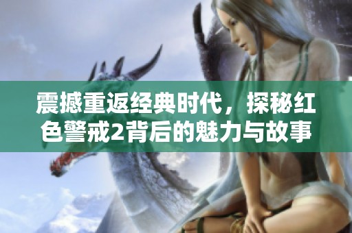 震撼重返经典时代，探秘红色警戒2背后的魅力与故事