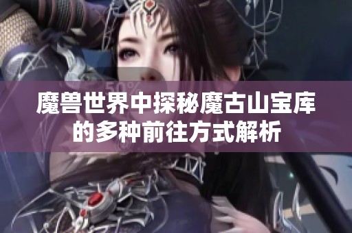 魔兽世界中探秘魔古山宝库的多种前往方式解析