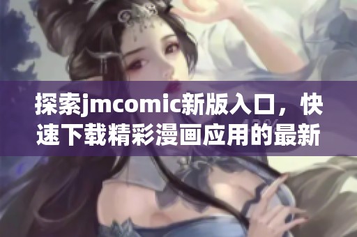 探索jmcomic新版入口，快速下载精彩漫画应用的最新方法与步骤
