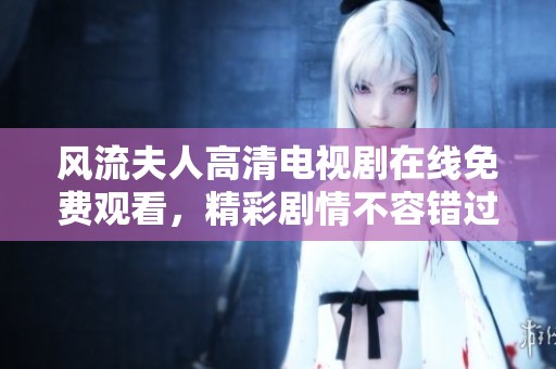 风流夫人高清电视剧在线免费观看，精彩剧情不容错过尽情欣赏