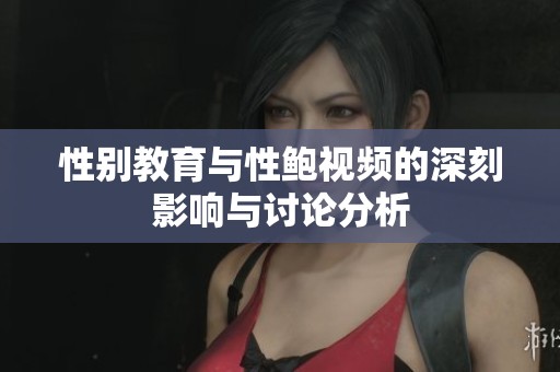 性别教育与性鲍视频的深刻影响与讨论分析